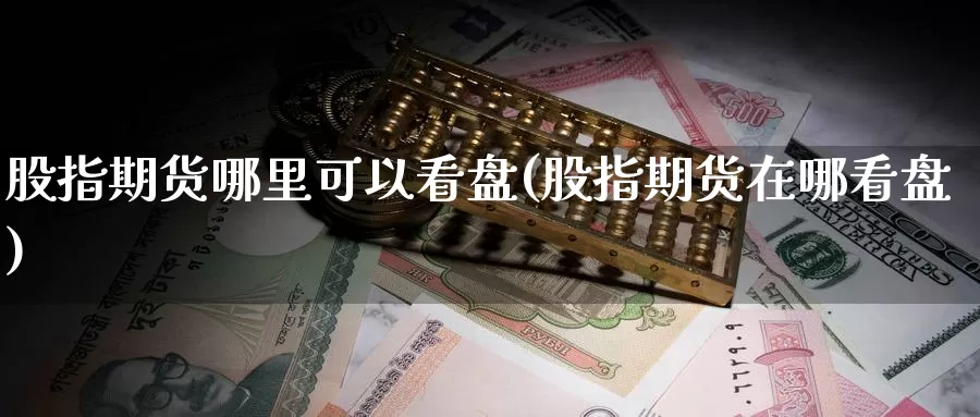 股指期货哪里可以看盘(股指期货在哪看盘)_https://www.xmhbzsgs.com_期货入门_第1张