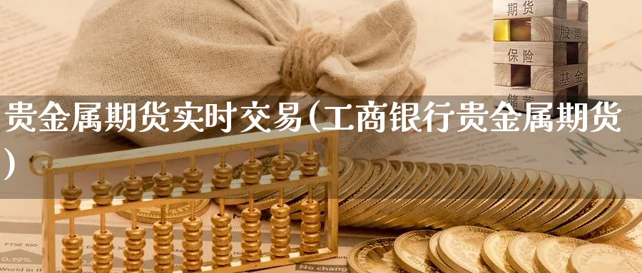 贵金属期货实时交易(工商银行贵金属期货)_https://www.xmhbzsgs.com_原油期货_第1张