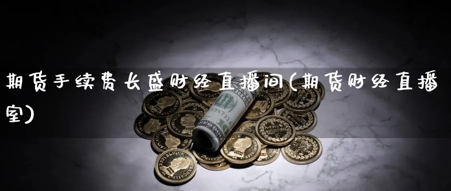 期货手续费长盛财经直播间(期货财经直播室)_https://www.xmhbzsgs.com_期货入门_第1张