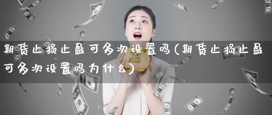 期货止损止盈可多次设置吗(期货止损止盈可多次设置吗为什么)_https://www.xmhbzsgs.com_期货入门_第1张