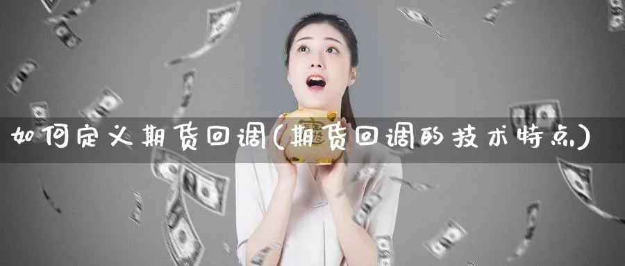 如何定义期货回调(期货回调的技术特点)_https://www.xmhbzsgs.com_理财百科_第1张