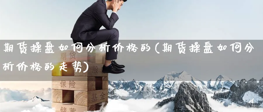 期货操盘如何分析价格的(期货操盘如何分析价格的走势)_https://www.xmhbzsgs.com_内盘期货_第1张