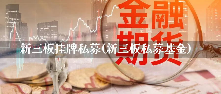 新三板挂牌私募(新三板私募基金)_https://www.xmhbzsgs.com_期货入门_第1张