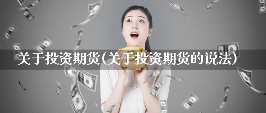 关于投资期货(关于投资期货的说法)_https://www.xmhbzsgs.com_期货入门_第1张