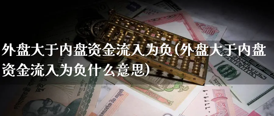 外盘大于内盘资金流入为负(外盘大于内盘资金流入为负什么意思)_https://www.xmhbzsgs.com_期货入门_第1张