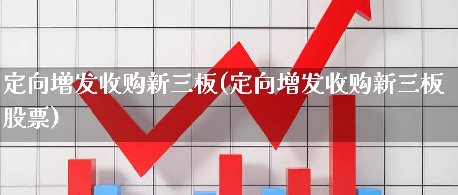 定向增发收购新三板(定向增发收购新三板股票)_https://www.xmhbzsgs.com_期货分析_第1张