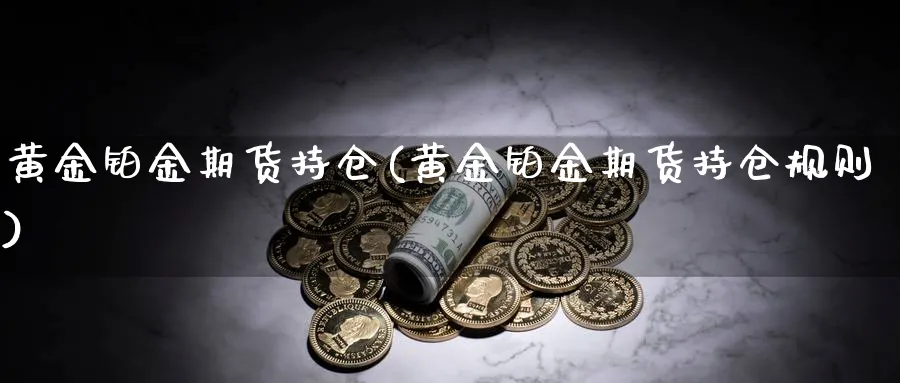 黄金铂金期货持仓(黄金铂金期货持仓规则)_https://www.xmhbzsgs.com_纳指期货_第1张