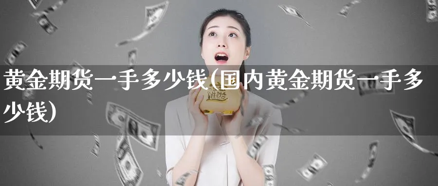 黄金期货一手多少钱(国内黄金期货一手多少钱)_https://www.xmhbzsgs.com_理财百科_第1张