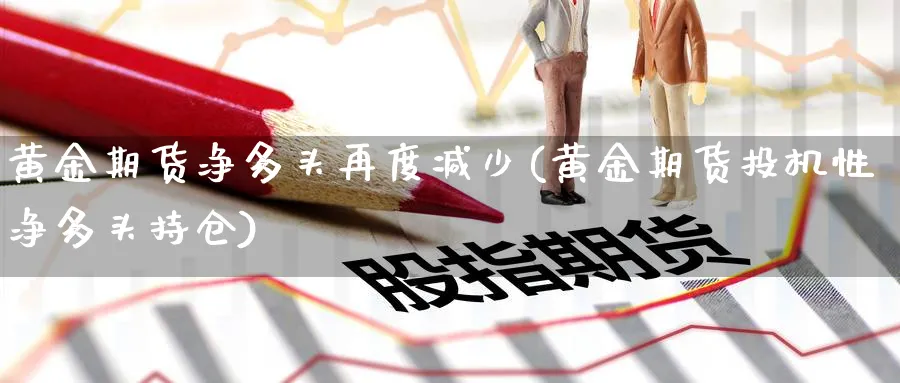 黄金期货净多头再度减少(黄金期货投机性净多头持仓)_https://www.xmhbzsgs.com_期货入门_第1张