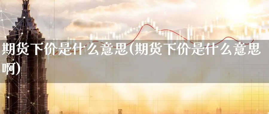 期货下价是什么意思(期货下价是什么意思啊)_https://www.xmhbzsgs.com_期货品种_第1张