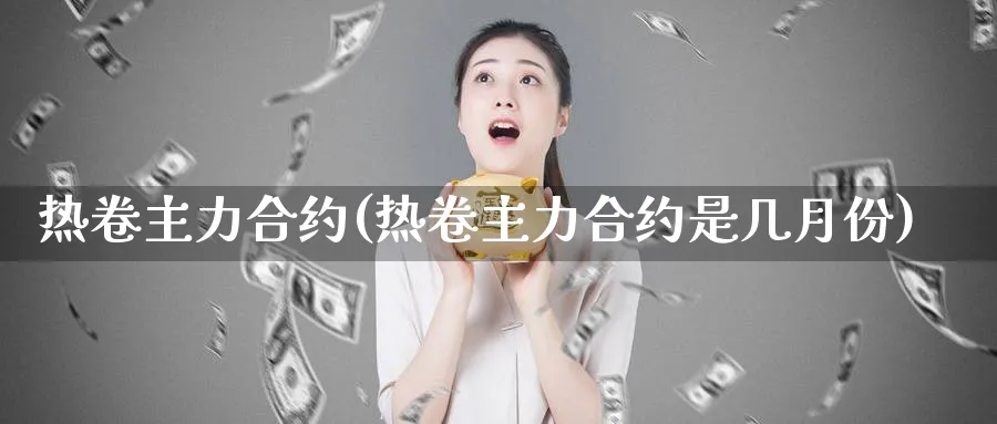 热卷主力合约(热卷主力合约是几月份)_https://www.xmhbzsgs.com_期货入门_第1张