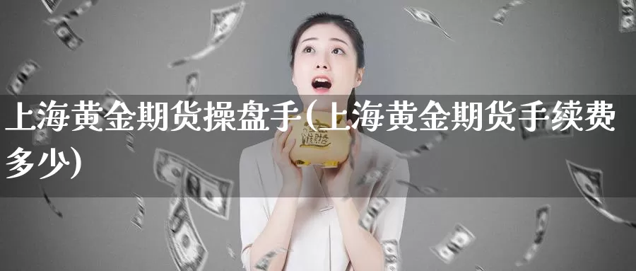 上海黄金期货操盘手(上海黄金期货手续费多少)_https://www.xmhbzsgs.com_内盘期货_第1张