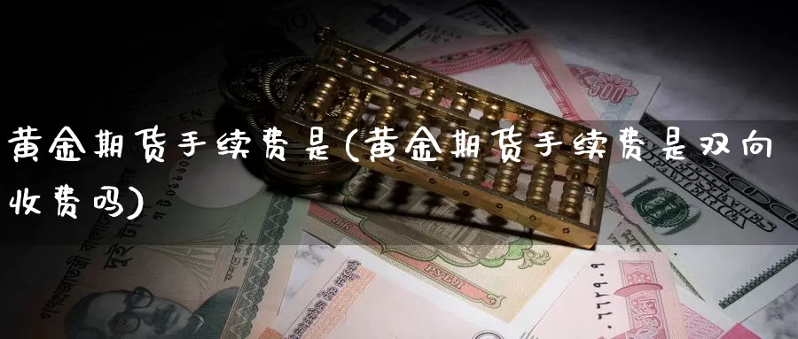 黄金期货手续费是(黄金期货手续费是双向收费吗)_https://www.xmhbzsgs.com_期货入门_第1张