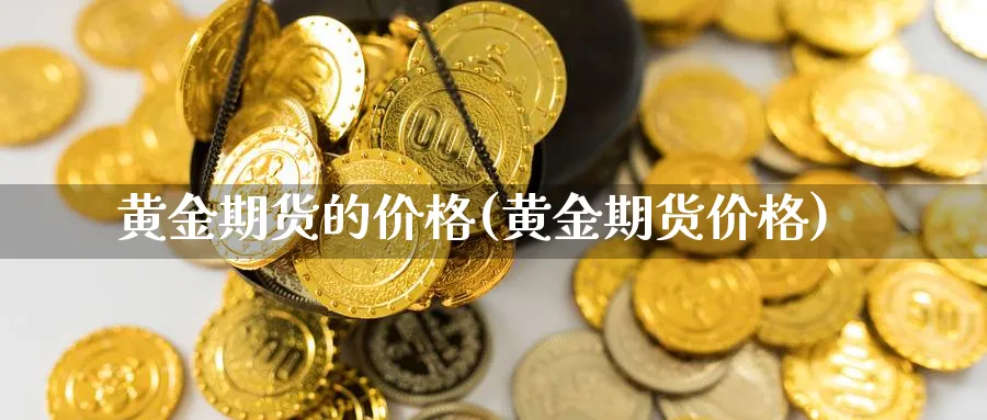 黄金期货的价格(黄金期货价格)_https://www.xmhbzsgs.com_理财百科_第1张