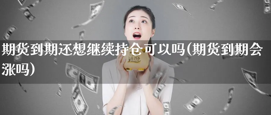 期货到期还想继续持仓可以吗(期货到期会涨吗)_https://www.xmhbzsgs.com_期货入门_第1张