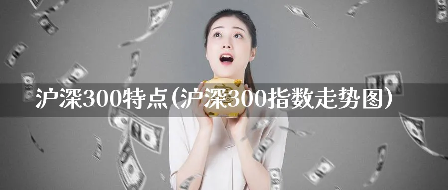 沪深300特点(沪深300指数走势图)_https://www.xmhbzsgs.com_期货品种_第1张