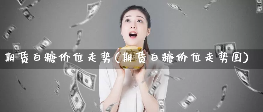 期货白糖价位走势(期货白糖价位走势图)_https://www.xmhbzsgs.com_原油期货_第1张