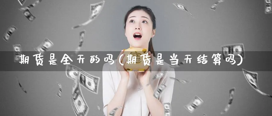 期货是全天的吗(期货是当天结算吗)_https://www.xmhbzsgs.com_内盘期货_第1张