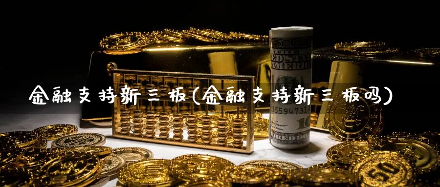 金融支持新三板(金融支持新三板吗)_https://www.xmhbzsgs.com_期货分析_第1张