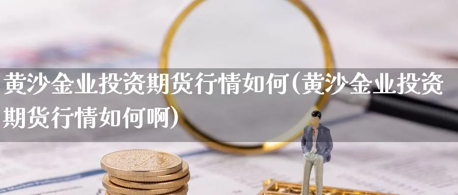 黄沙金业投资期货行情如何(黄沙金业投资期货行情如何啊)_https://www.xmhbzsgs.com_期货品种_第1张