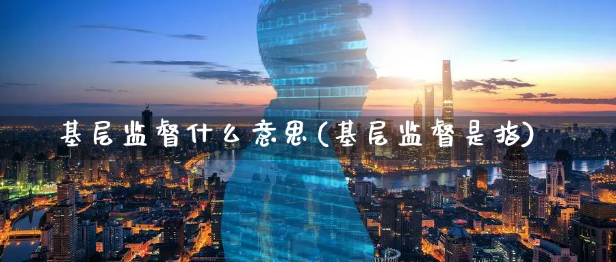 基层监督什么意思(基层监督是指)_https://www.xmhbzsgs.com_期货品种_第1张