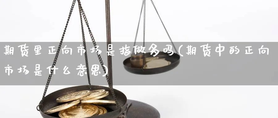 期货里正向市场是指做多吗(期货中的正向市场是什么意思)_https://www.xmhbzsgs.com_期货入门_第1张