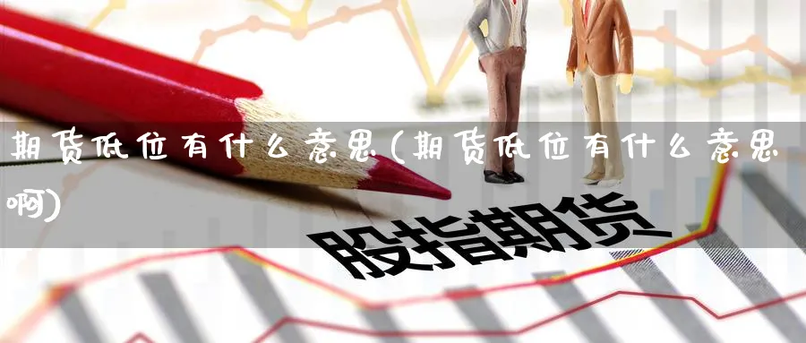 期货低位有什么意思(期货低位有什么意思啊)_https://www.xmhbzsgs.com_期货品种_第1张