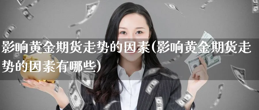 影响黄金期货走势的因素(影响黄金期货走势的因素有哪些)_https://www.xmhbzsgs.com_理财百科_第1张