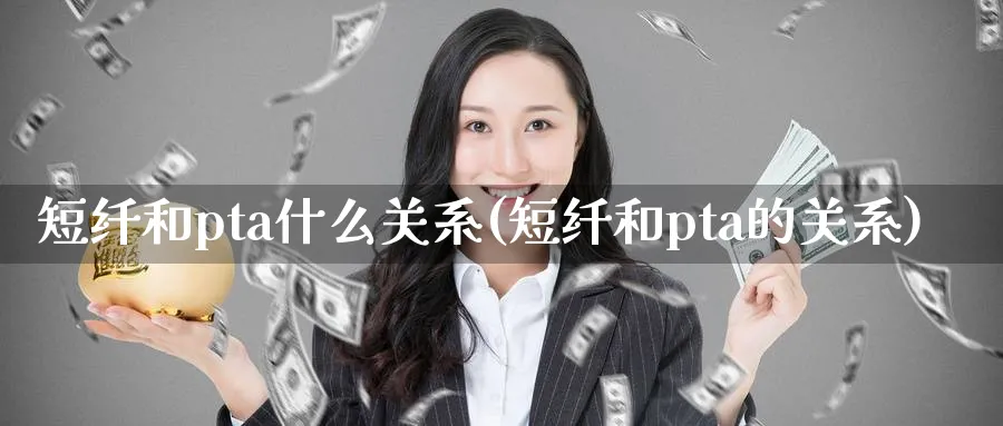 短纤和pta什么关系(短纤和pta的关系)_https://www.xmhbzsgs.com_原油期货_第1张