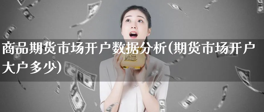 商品期货市场开户数据分析(期货市场开户大户多少)_https://www.xmhbzsgs.com_期货入门_第1张