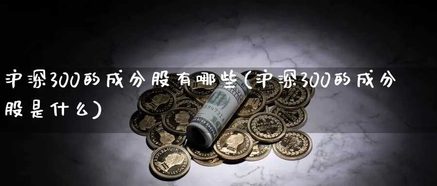 沪深300的成分股有哪些(沪深300的成分股是什么)_https://www.xmhbzsgs.com_期货品种_第1张