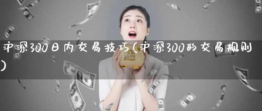 沪深300日内交易技巧(沪深300的交易规则)_https://www.xmhbzsgs.com_期货品种_第1张