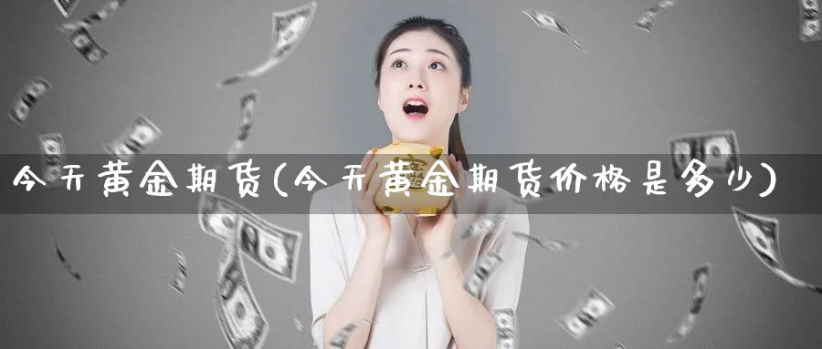 今天黄金期货(今天黄金期货价格是多少)_https://www.xmhbzsgs.com_期货品种_第1张