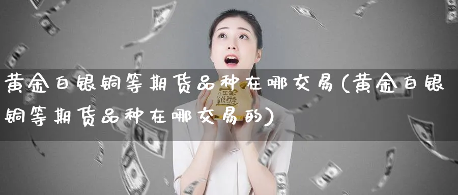 黄金白银铜等期货品种在哪交易(黄金白银铜等期货品种在哪交易的)_https://www.xmhbzsgs.com_期货品种_第1张