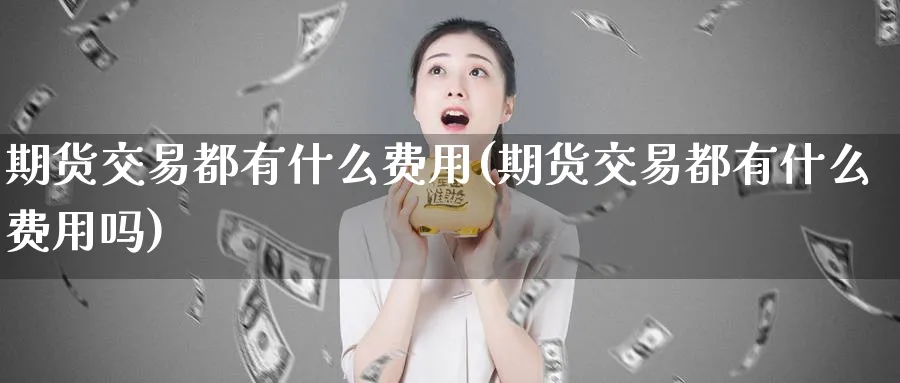 期货交易都有什么费用(期货交易都有什么费用吗)_https://www.xmhbzsgs.com_期货入门_第1张