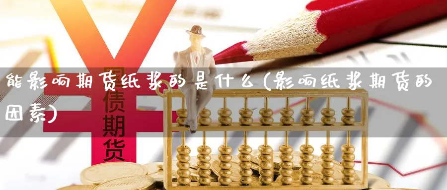 能影响期货纸浆的是什么(影响纸浆期货的因素)_https://www.xmhbzsgs.com_期货直播_第1张