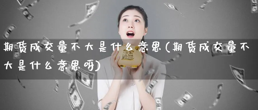 期货成交量不大是什么意思(期货成交量不大是什么意思呀)_https://www.xmhbzsgs.com_期货直播_第1张