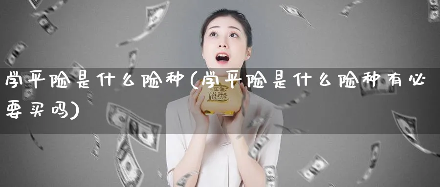 学平险是什么险种(学平险是什么险种有必要买吗)_https://www.xmhbzsgs.com_期货直播_第1张