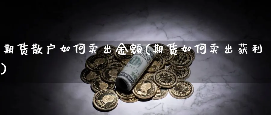 期货散户如何卖出金额(期货如何卖出获利)_https://www.xmhbzsgs.com_期货品种_第1张