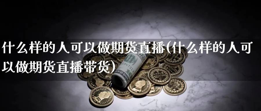 什么样的人可以做期货直播(什么样的人可以做期货直播带货)_https://www.xmhbzsgs.com_期货分析_第1张