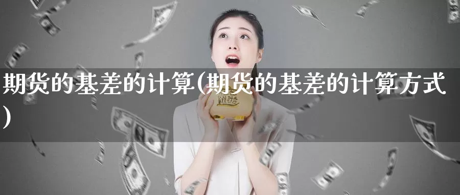 期货的基差的计算(期货的基差的计算方式)_https://www.xmhbzsgs.com_原油期货_第1张