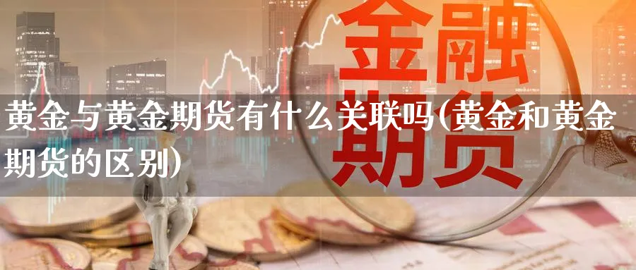 黄金与黄金期货有什么关联吗(黄金和黄金期货的区别)_https://www.xmhbzsgs.com_内盘期货_第1张