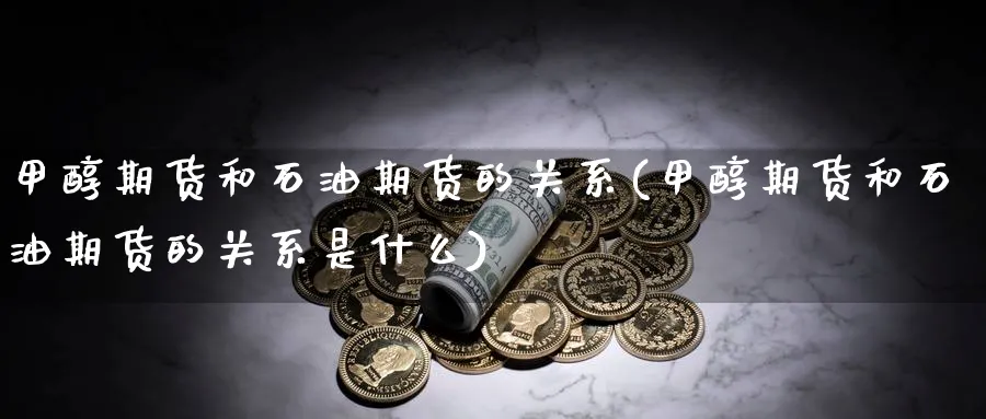 甲醇期货和石油期货的关系(甲醇期货和石油期货的关系是什么)_https://www.xmhbzsgs.com_内盘期货_第1张