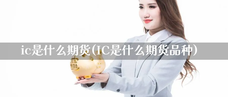 ic是什么期货(IC是什么期货品种)_https://www.xmhbzsgs.com_期货直播_第1张