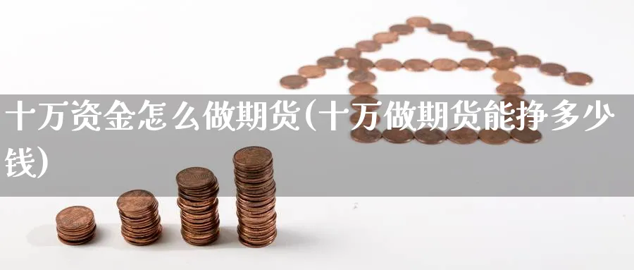 十万资金怎么做期货(十万做期货能挣多少钱)_https://www.xmhbzsgs.com_理财百科_第1张