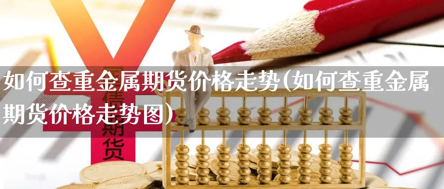 如何查重金属期货价格走势(如何查重金属期货价格走势图)_https://www.xmhbzsgs.com_纳指期货_第1张