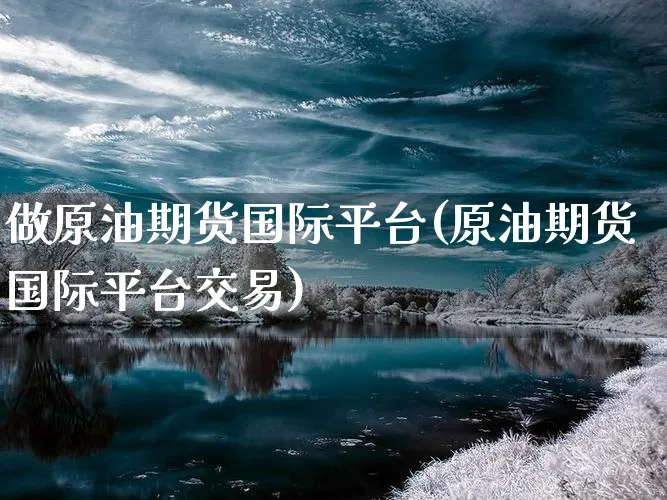 做原油期货国际平台(原油期货国际平台交易)_https://www.xmhbzsgs.com_内盘期货_第1张