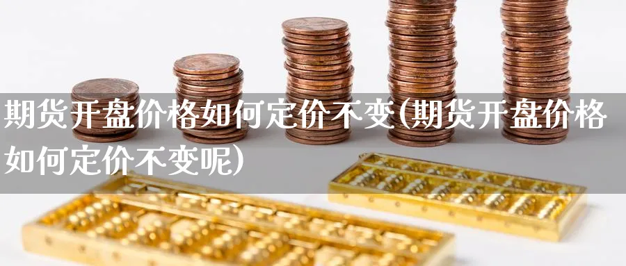 期货开盘价格如何定价不变(期货开盘价格如何定价不变呢)_https://www.xmhbzsgs.com_期货入门_第1张