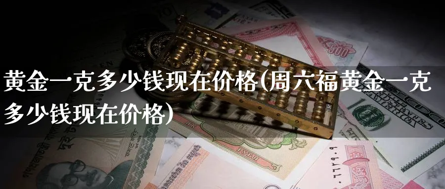 黄金一克多少钱现在价格(周六福黄金一克多少钱现在价格)_https://www.xmhbzsgs.com_期货百科_第1张