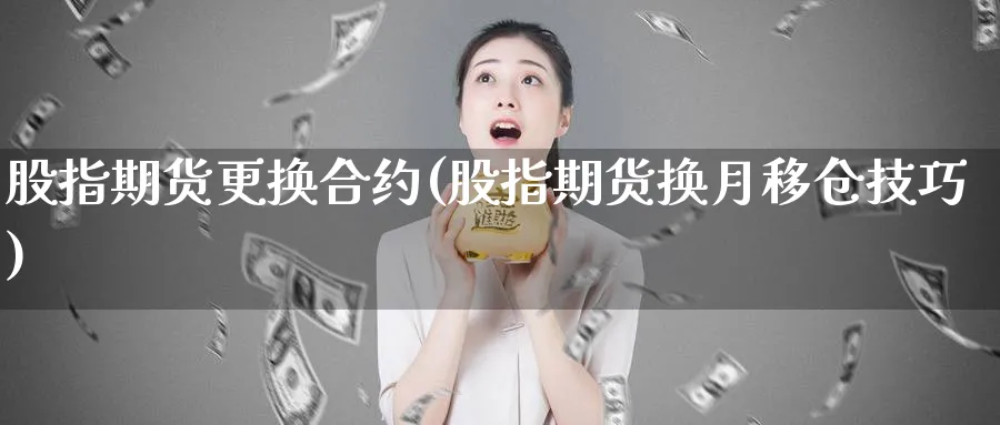 股指期货更换合约(股指期货换月移仓技巧)_https://www.xmhbzsgs.com_期货直播_第1张